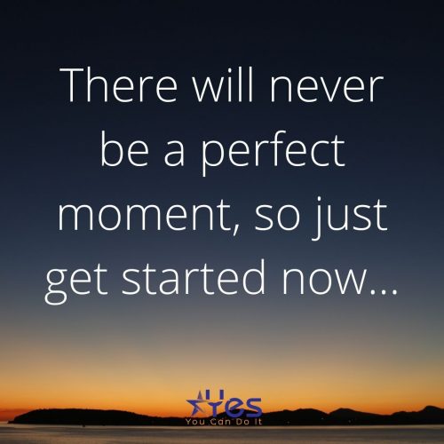 There will never be a perfect moment so just get started – Yes, You Can ...